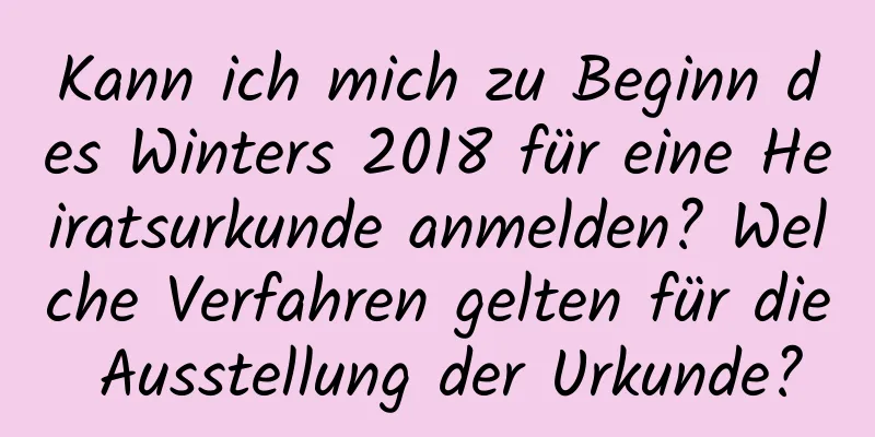 Kann ich mich zu Beginn des Winters 2018 für eine Heiratsurkunde anmelden? Welche Verfahren gelten für die Ausstellung der Urkunde?