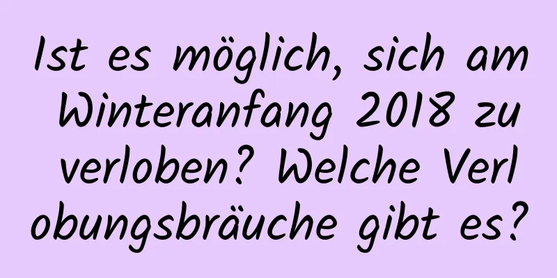 Ist es möglich, sich am Winteranfang 2018 zu verloben? Welche Verlobungsbräuche gibt es?