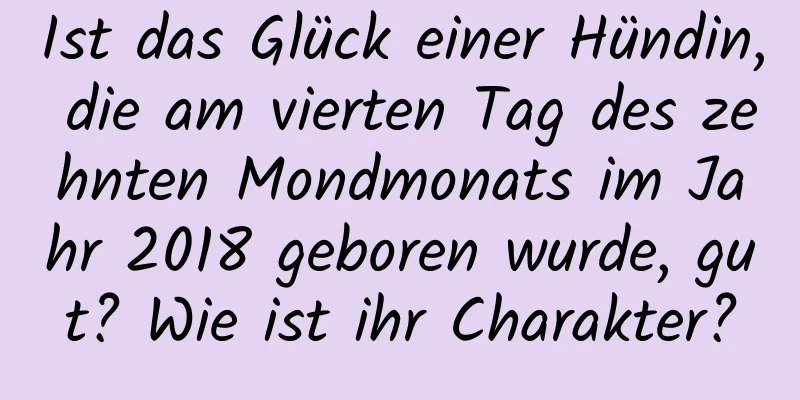 Ist das Glück einer Hündin, die am vierten Tag des zehnten Mondmonats im Jahr 2018 geboren wurde, gut? Wie ist ihr Charakter?