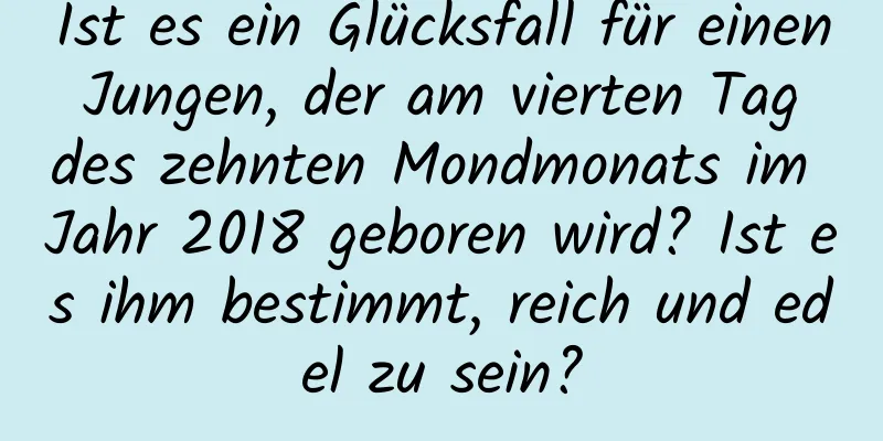 Ist es ein Glücksfall für einen Jungen, der am vierten Tag des zehnten Mondmonats im Jahr 2018 geboren wird? Ist es ihm bestimmt, reich und edel zu sein?