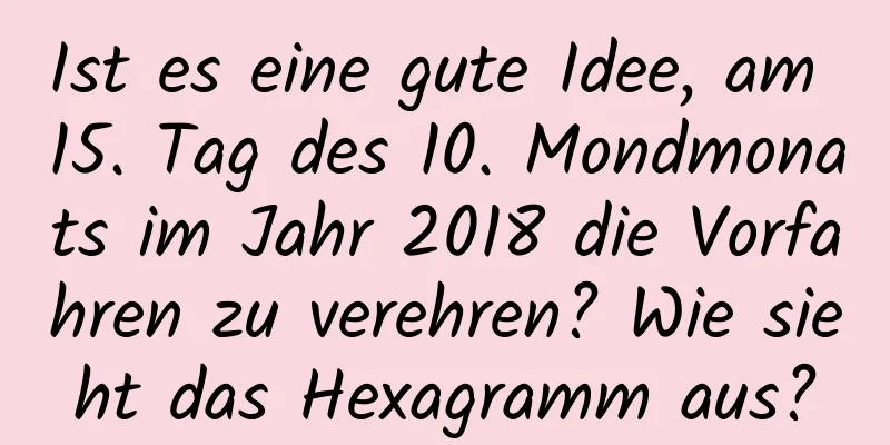 Ist es eine gute Idee, am 15. Tag des 10. Mondmonats im Jahr 2018 die Vorfahren zu verehren? Wie sieht das Hexagramm aus?