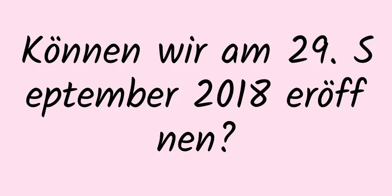 Können wir am 29. September 2018 eröffnen?