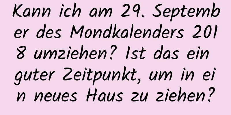 Kann ich am 29. September des Mondkalenders 2018 umziehen? Ist das ein guter Zeitpunkt, um in ein neues Haus zu ziehen?