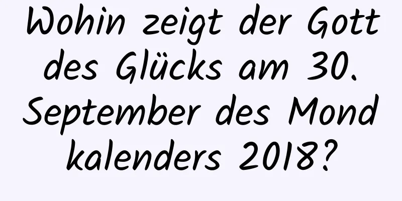 Wohin zeigt der Gott des Glücks am 30. September des Mondkalenders 2018?