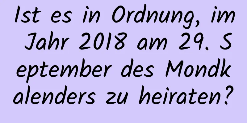 Ist es in Ordnung, im Jahr 2018 am 29. September des Mondkalenders zu heiraten?