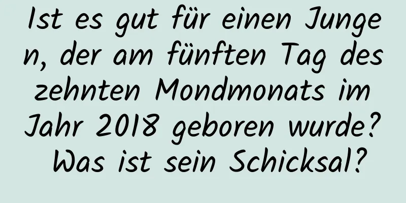 Ist es gut für einen Jungen, der am fünften Tag des zehnten Mondmonats im Jahr 2018 geboren wurde? Was ist sein Schicksal?