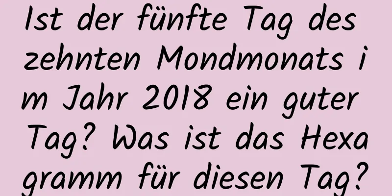 Ist der fünfte Tag des zehnten Mondmonats im Jahr 2018 ein guter Tag? Was ist das Hexagramm für diesen Tag?