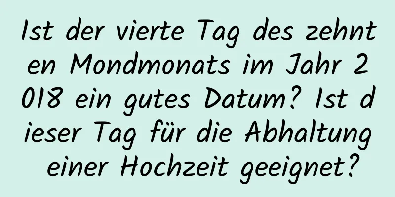 Ist der vierte Tag des zehnten Mondmonats im Jahr 2018 ein gutes Datum? Ist dieser Tag für die Abhaltung einer Hochzeit geeignet?