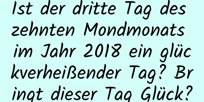 Ist der dritte Tag des zehnten Mondmonats im Jahr 2018 ein glückverheißender Tag? Bringt dieser Tag Glück?