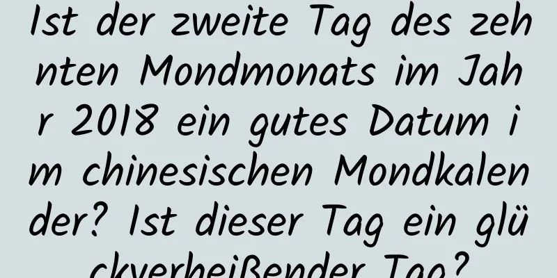 Ist der zweite Tag des zehnten Mondmonats im Jahr 2018 ein gutes Datum im chinesischen Mondkalender? Ist dieser Tag ein glückverheißender Tag?