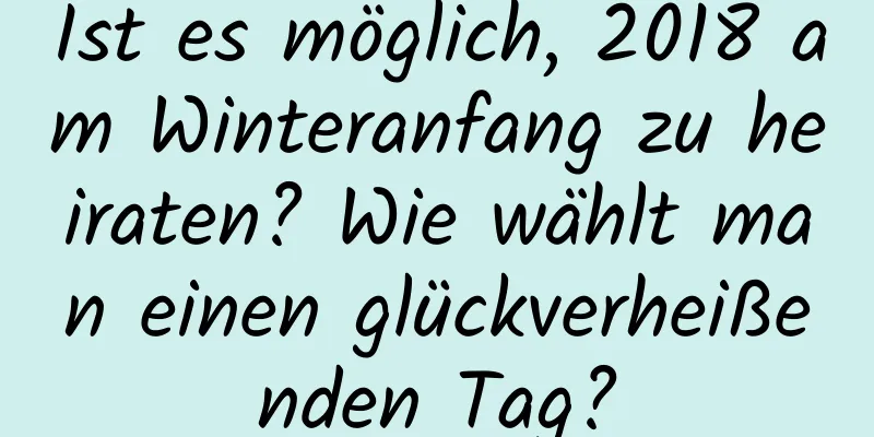 Ist es möglich, 2018 am Winteranfang zu heiraten? Wie wählt man einen glückverheißenden Tag?