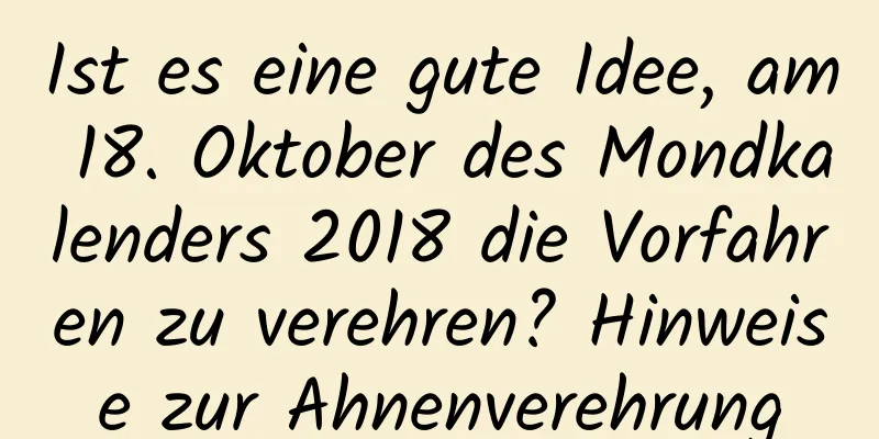 Ist es eine gute Idee, am 18. Oktober des Mondkalenders 2018 die Vorfahren zu verehren? Hinweise zur Ahnenverehrung