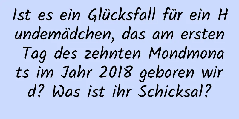 Ist es ein Glücksfall für ein Hundemädchen, das am ersten Tag des zehnten Mondmonats im Jahr 2018 geboren wird? Was ist ihr Schicksal?