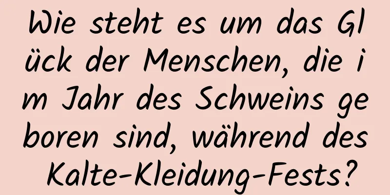 Wie steht es um das Glück der Menschen, die im Jahr des Schweins geboren sind, während des Kalte-Kleidung-Fests?