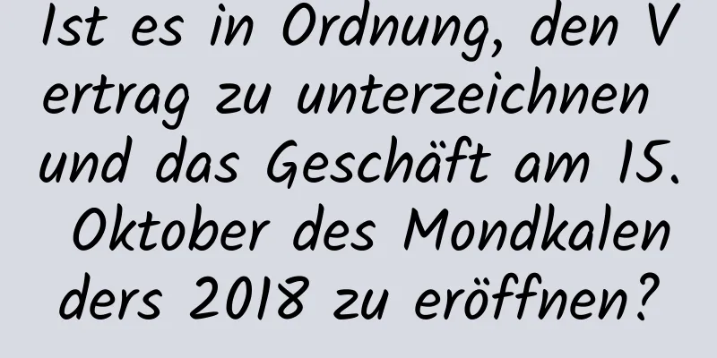 Ist es in Ordnung, den Vertrag zu unterzeichnen und das Geschäft am 15. Oktober des Mondkalenders 2018 zu eröffnen?