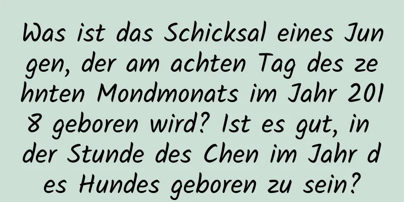 Was ist das Schicksal eines Jungen, der am achten Tag des zehnten Mondmonats im Jahr 2018 geboren wird? Ist es gut, in der Stunde des Chen im Jahr des Hundes geboren zu sein?