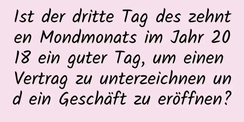 Ist der dritte Tag des zehnten Mondmonats im Jahr 2018 ein guter Tag, um einen Vertrag zu unterzeichnen und ein Geschäft zu eröffnen?