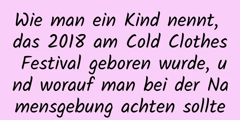 Wie man ein Kind nennt, das 2018 am Cold Clothes Festival geboren wurde, und worauf man bei der Namensgebung achten sollte