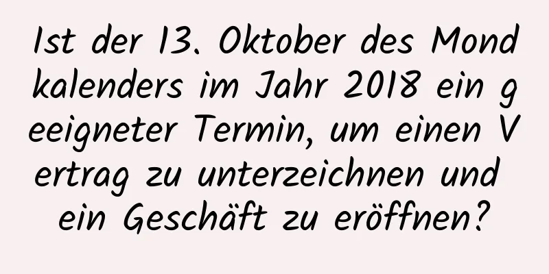 Ist der 13. Oktober des Mondkalenders im Jahr 2018 ein geeigneter Termin, um einen Vertrag zu unterzeichnen und ein Geschäft zu eröffnen?