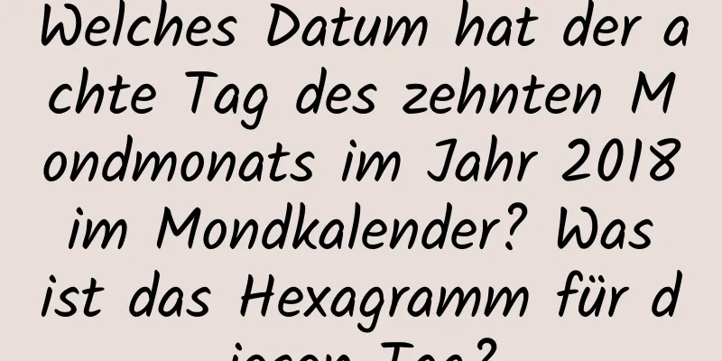 Welches Datum hat der achte Tag des zehnten Mondmonats im Jahr 2018 im Mondkalender? Was ist das Hexagramm für diesen Tag?