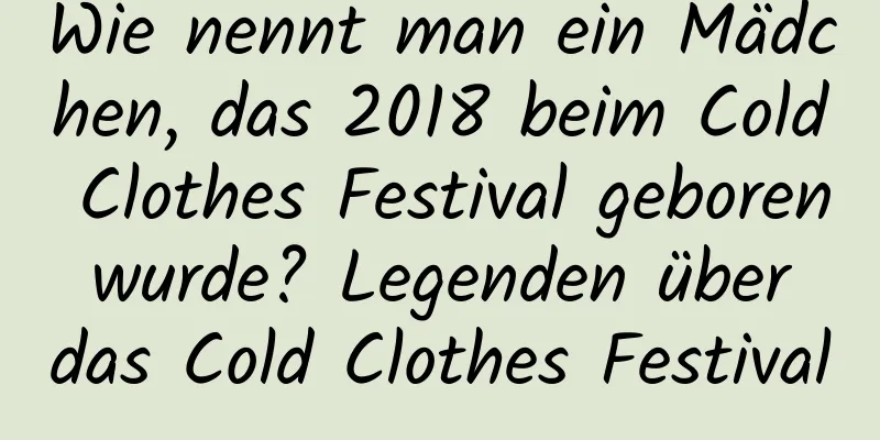 Wie nennt man ein Mädchen, das 2018 beim Cold Clothes Festival geboren wurde? Legenden über das Cold Clothes Festival