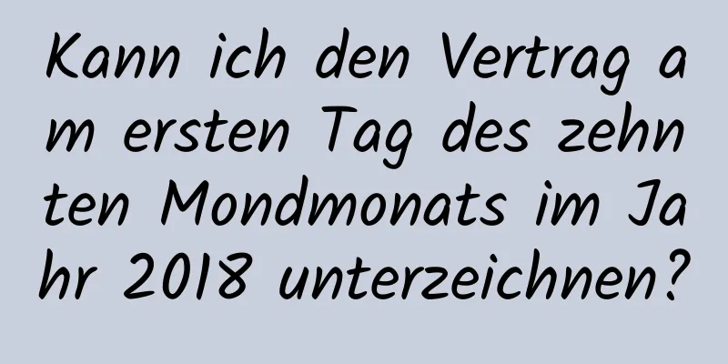 Kann ich den Vertrag am ersten Tag des zehnten Mondmonats im Jahr 2018 unterzeichnen?