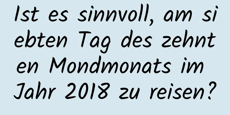 Ist es sinnvoll, am siebten Tag des zehnten Mondmonats im Jahr 2018 zu reisen?