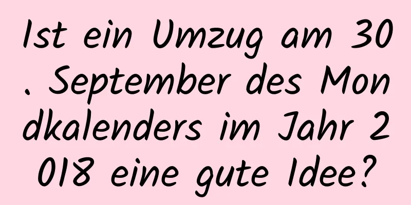 Ist ein Umzug am 30. September des Mondkalenders im Jahr 2018 eine gute Idee?