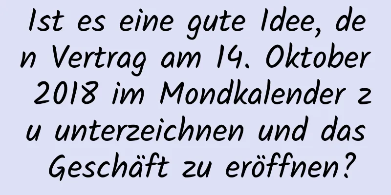 Ist es eine gute Idee, den Vertrag am 14. Oktober 2018 im Mondkalender zu unterzeichnen und das Geschäft zu eröffnen?