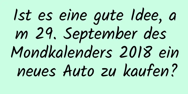 Ist es eine gute Idee, am 29. September des Mondkalenders 2018 ein neues Auto zu kaufen?