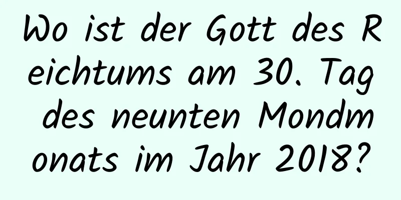 Wo ist der Gott des Reichtums am 30. Tag des neunten Mondmonats im Jahr 2018?