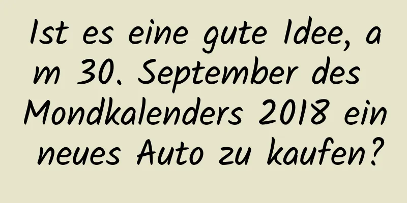 Ist es eine gute Idee, am 30. September des Mondkalenders 2018 ein neues Auto zu kaufen?