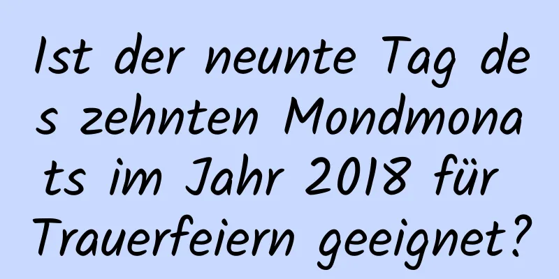 Ist der neunte Tag des zehnten Mondmonats im Jahr 2018 für Trauerfeiern geeignet?