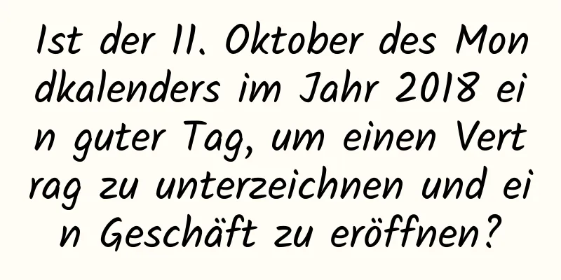 Ist der 11. Oktober des Mondkalenders im Jahr 2018 ein guter Tag, um einen Vertrag zu unterzeichnen und ein Geschäft zu eröffnen?