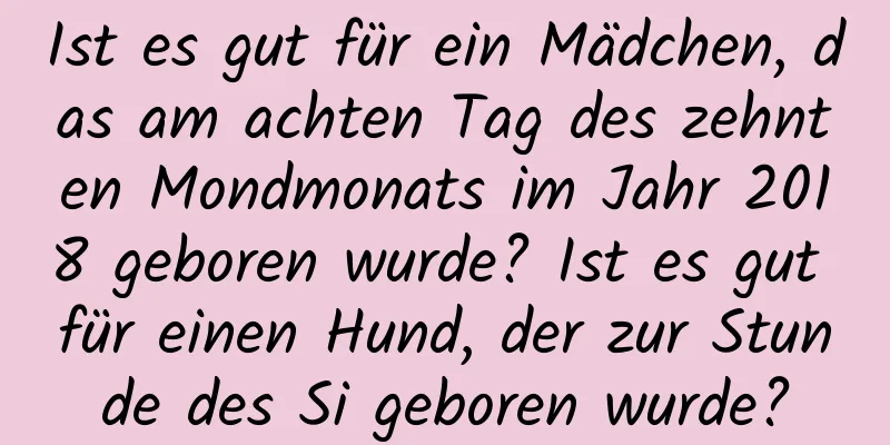 Ist es gut für ein Mädchen, das am achten Tag des zehnten Mondmonats im Jahr 2018 geboren wurde? Ist es gut für einen Hund, der zur Stunde des Si geboren wurde?