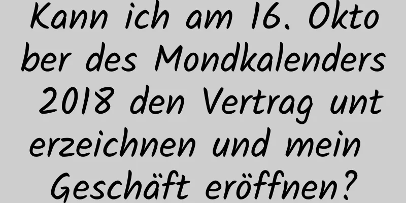 Kann ich am 16. Oktober des Mondkalenders 2018 den Vertrag unterzeichnen und mein Geschäft eröffnen?