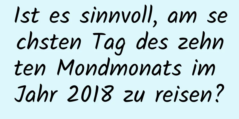 Ist es sinnvoll, am sechsten Tag des zehnten Mondmonats im Jahr 2018 zu reisen?