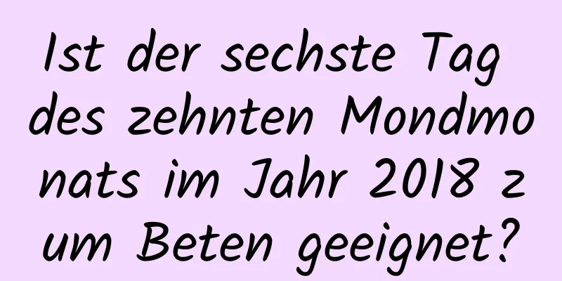 Ist der sechste Tag des zehnten Mondmonats im Jahr 2018 zum Beten geeignet?