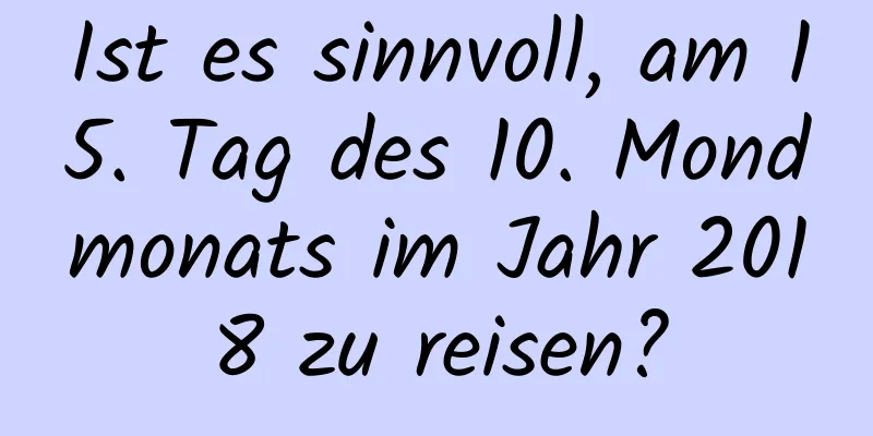 Ist es sinnvoll, am 15. Tag des 10. Mondmonats im Jahr 2018 zu reisen?