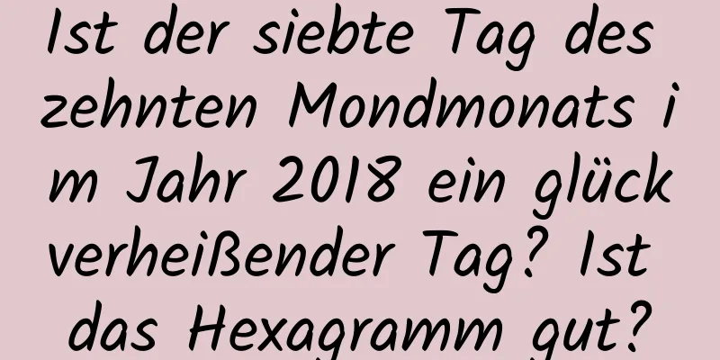 Ist der siebte Tag des zehnten Mondmonats im Jahr 2018 ein glückverheißender Tag? Ist das Hexagramm gut?