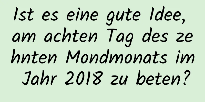 Ist es eine gute Idee, am achten Tag des zehnten Mondmonats im Jahr 2018 zu beten?