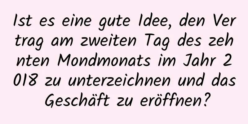 Ist es eine gute Idee, den Vertrag am zweiten Tag des zehnten Mondmonats im Jahr 2018 zu unterzeichnen und das Geschäft zu eröffnen?