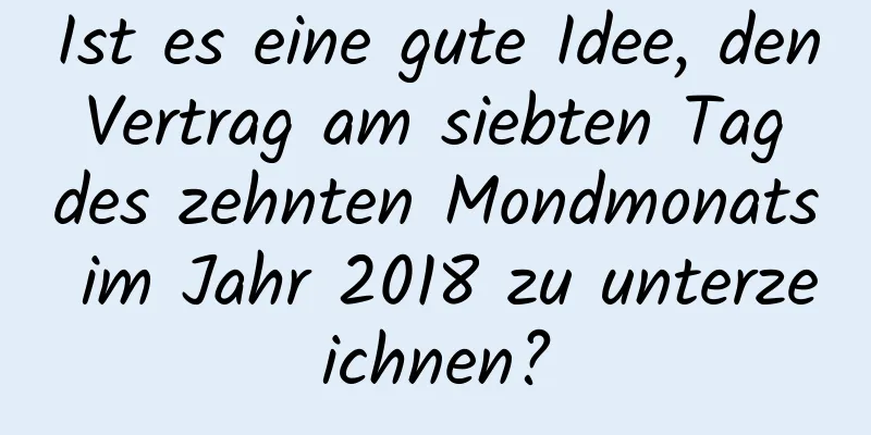 Ist es eine gute Idee, den Vertrag am siebten Tag des zehnten Mondmonats im Jahr 2018 zu unterzeichnen?