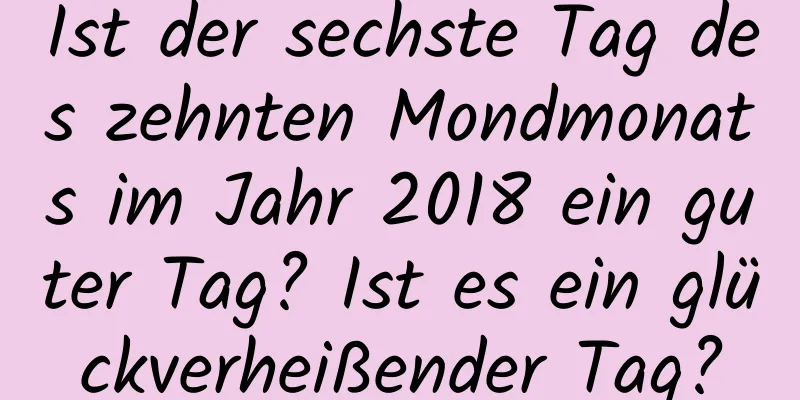 Ist der sechste Tag des zehnten Mondmonats im Jahr 2018 ein guter Tag? Ist es ein glückverheißender Tag?