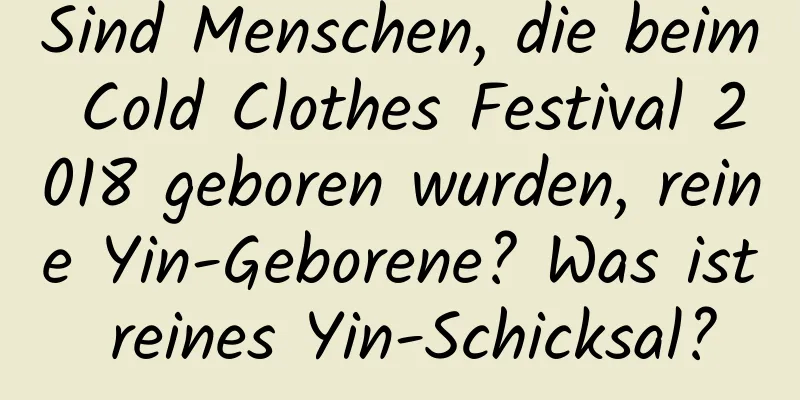 Sind Menschen, die beim Cold Clothes Festival 2018 geboren wurden, reine Yin-Geborene? Was ist reines Yin-Schicksal?