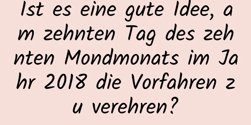 Ist es eine gute Idee, am zehnten Tag des zehnten Mondmonats im Jahr 2018 die Vorfahren zu verehren?