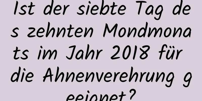 Ist der siebte Tag des zehnten Mondmonats im Jahr 2018 für die Ahnenverehrung geeignet?