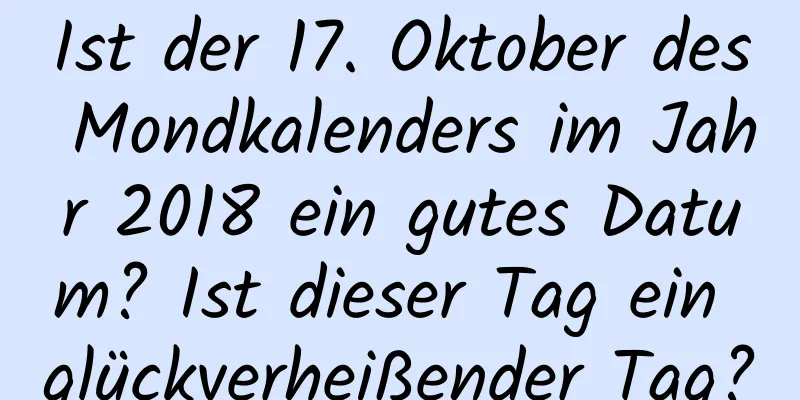 Ist der 17. Oktober des Mondkalenders im Jahr 2018 ein gutes Datum? Ist dieser Tag ein glückverheißender Tag?