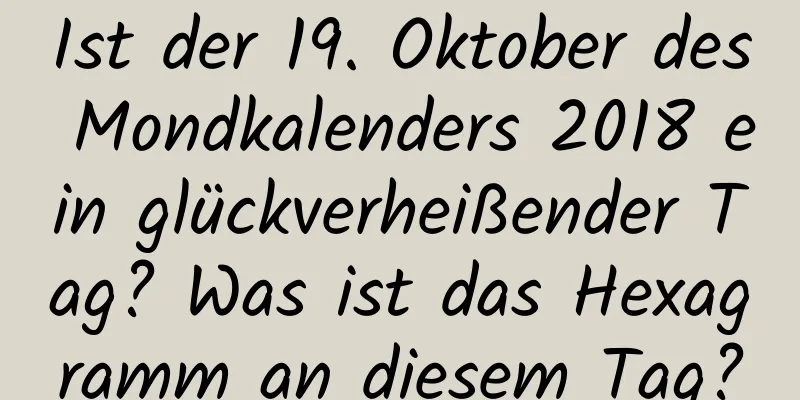 Ist der 19. Oktober des Mondkalenders 2018 ein glückverheißender Tag? Was ist das Hexagramm an diesem Tag?