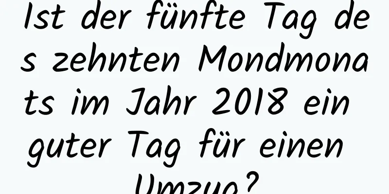 Ist der fünfte Tag des zehnten Mondmonats im Jahr 2018 ein guter Tag für einen Umzug?